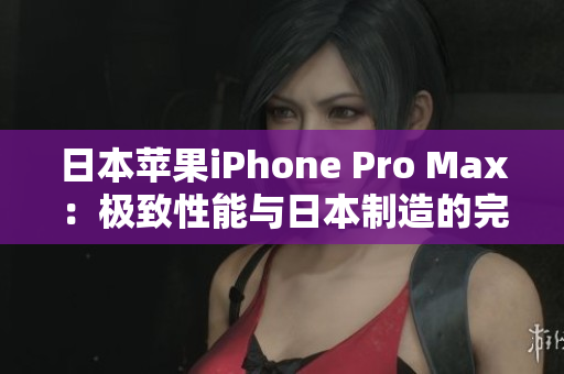 日本苹果iPhone Pro Max：极致性能与日本制造的完美融合