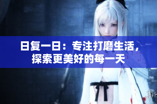 日复一日：专注打磨生活，探索更美好的每一天