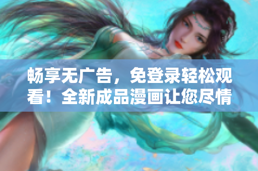 畅享无广告,免登录轻松观看!全新成品漫画让您尽情畅读,尽情欢笑!