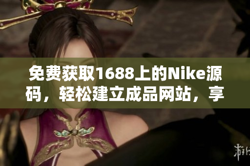 免费获取1688上的Nike源码，轻松建立成品网站，享受创业乐趣！