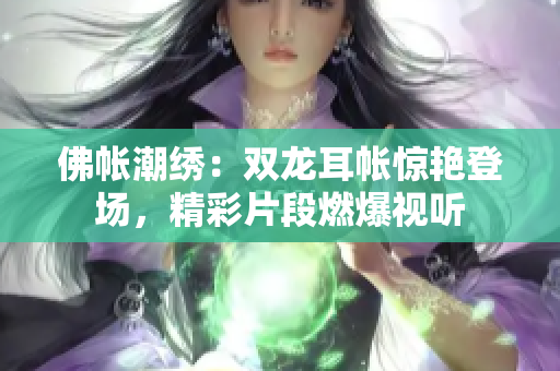 佛帐潮绣:双龙耳帐惊艳登场,精彩片段燃爆视听