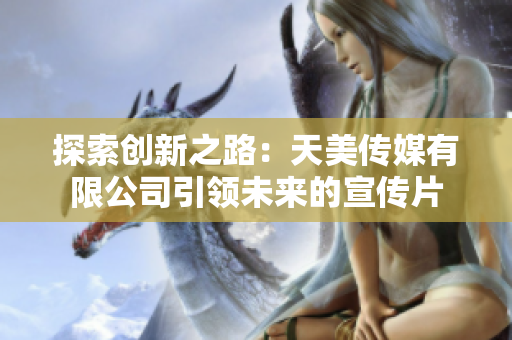 探索创新之路:天美传媒有限公司引领未来的宣传片