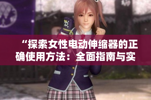 “探索女性电动伸缩器的正确使用方法：全面指南与实用技巧”