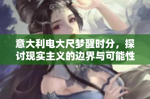 意大利电大尺梦醒时分,探讨现实主义的边界与可能性。