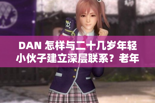 DAN 怎样与二十几岁年轻小伙子建立深层联系？老年人的秘诀！ 