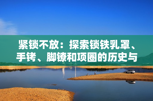 紧锁不放：探索锁铁乳罩、手铐、脚镣和项圈的历史与设计
