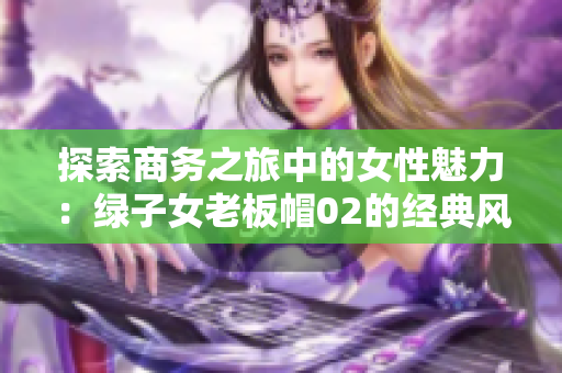 探索商务之旅中的女性魅力：绿子女老板帽02的经典风范