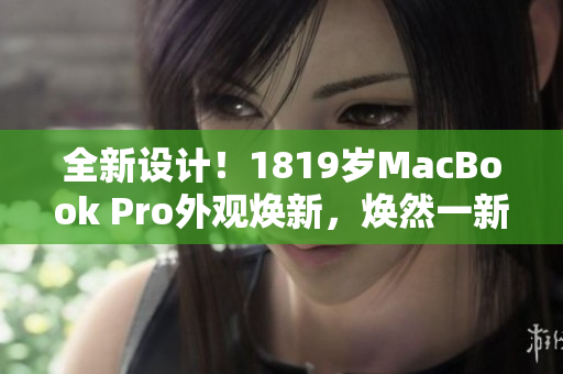 全新设计！1819岁MacBook Pro外观焕新，焕然一新的外观设计令人惊叹