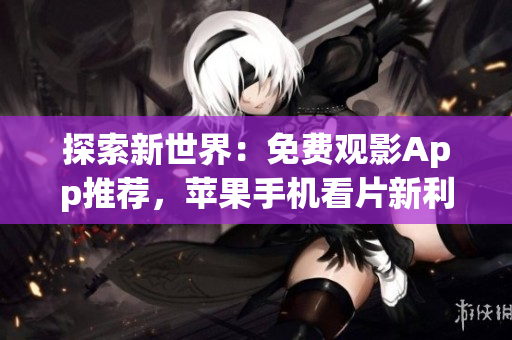 探索新世界：免费观影App推荐，苹果手机看片新利器