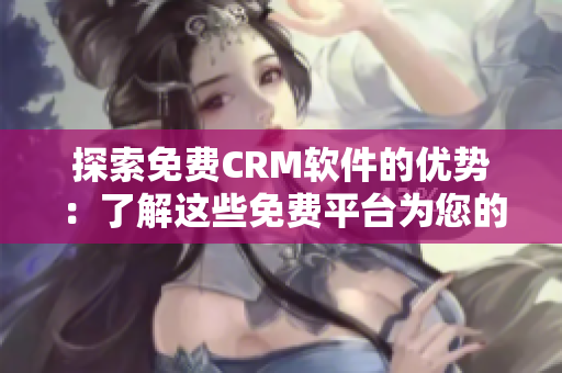 探索免费CRM软件的优势：了解这些免费平台为您的业务带来什么