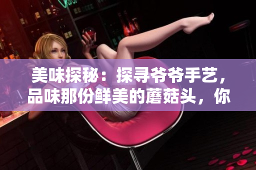 美味探秘：探寻爷爷手艺，品味那份鲜美的蘑菇头，你尝试过吗？