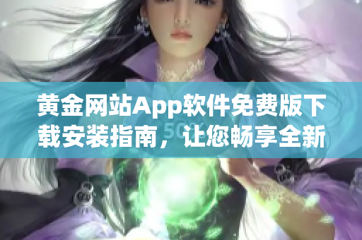 黄金网站App软件免费版下载安装指南，让您畅享全新体验
