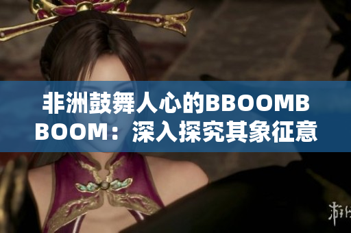 非洲鼓舞人心的BBOOMBBOOM：深入探究其象征意义及文化传承