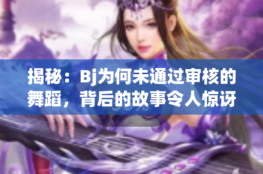 揭秘：Bj为何未通过审核的舞蹈，背后的故事令人惊讶