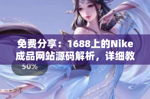 免费分享：1688上的Nike成品网站源码解析，详细教程与代码下载