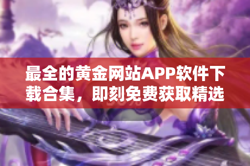 最全的黄金网站APP软件下载合集，即刻免费获取精选推荐列表