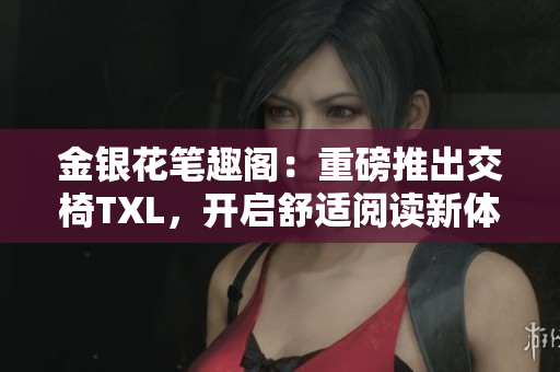 金银花笔趣阁：重磅推出交椅TXL，开启舒适阅读新体验！