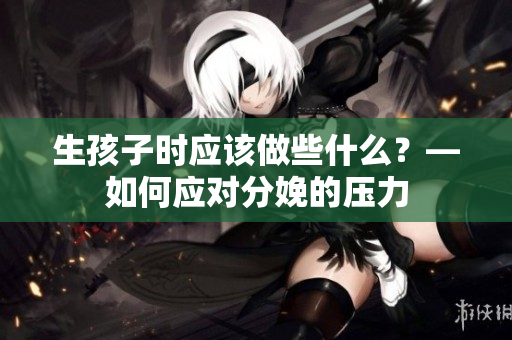 生孩子时应该做些什么？—如何应对分娩的压力