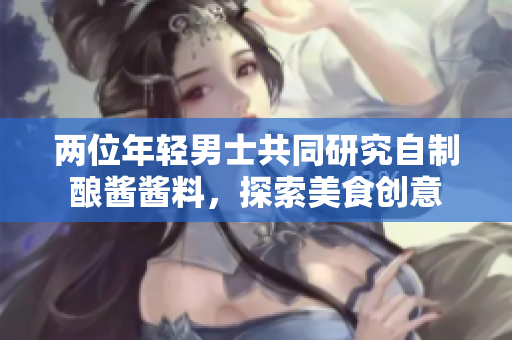 两位年轻男士共同研究自制酿酱酱料，探索美食创意