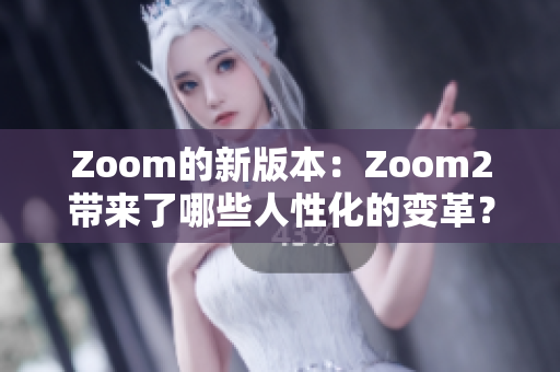 Zoom的新版本：Zoom2带来了哪些人性化的变革？