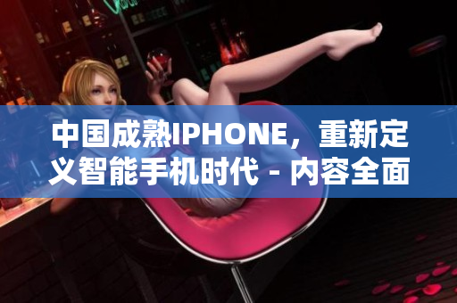 中国成熟IPHONE，重新定义智能手机时代 - 内容全面解析