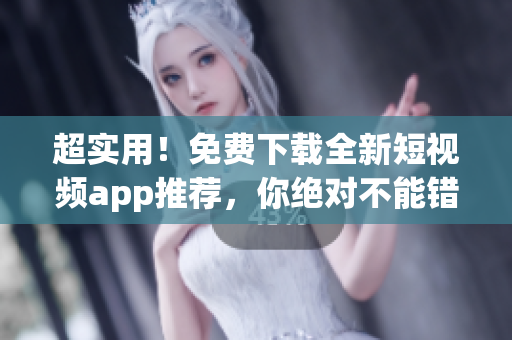 超实用！免费下载全新短视频app推荐，你绝对不能错过！