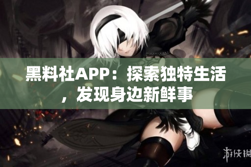 黑料社APP：探索独特生活，发现身边新鲜事
