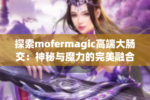 探索mofermagic高端大肠交：神秘与魔力的完美融合