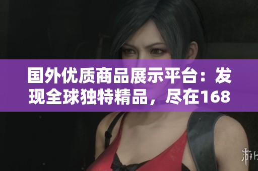 国外优质商品展示平台：发现全球独特精品，尽在1688
