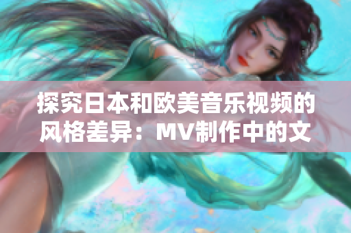 探究日本和欧美音乐视频的风格差异：MV制作中的文化影响与审美偏好对比