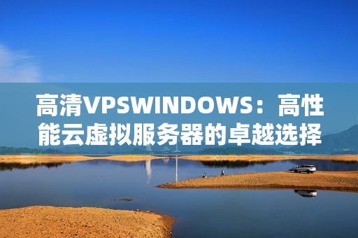 高清VPSWINDOWS：高性能云虚拟服务器的卓越选择