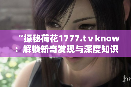 “探秘荷花1777.tⅴknow：解锁新奇发现与深度知识”