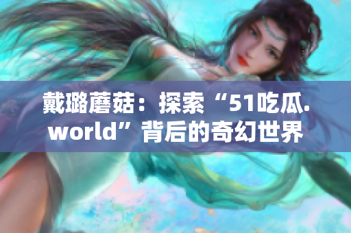 戴璐蘑菇：探索“51吃瓜.world”背后的奇幻世界