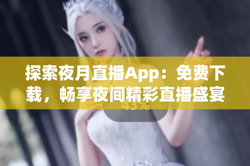 探索夜月直播App：免费下载，畅享夜间精彩直播盛宴