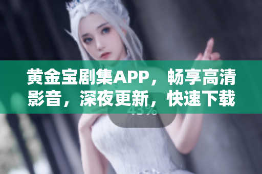 黄金宝剧集APP，畅享高清影音，深夜更新，快速下载观看