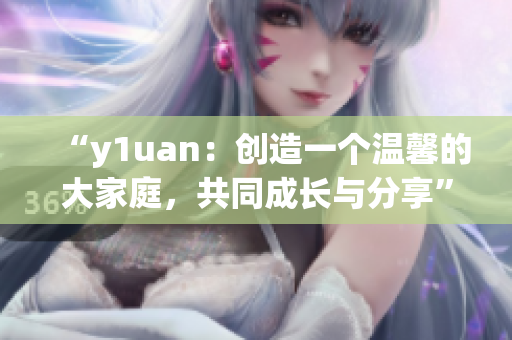 “y1uan：创造一个温馨的大家庭，共同成长与分享”