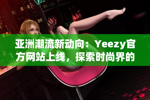 亚洲潮流新动向：Yeezy官方网站上线，探索时尚界的最新趋势！
