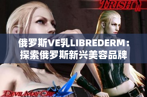俄罗斯VE乳LIBREDERM：探索俄罗斯新兴美容品牌