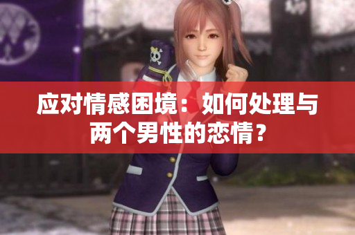 应对情感困境：如何处理与两个男性的恋情？