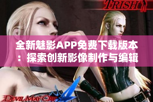 全新魅影APP免费下载版本：探索创新影像制作与编辑功能