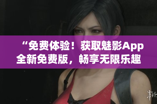 “免费体验！获取魅影App全新免费版，畅享无限乐趣！”