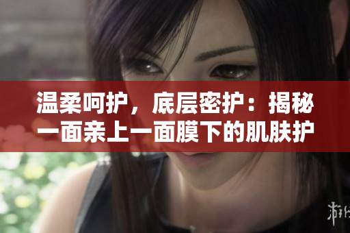 温柔呵护，底层密护：揭秘一面亲上一面膜下的肌肤护理技巧