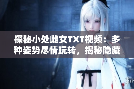 探秘小处雌女TXT视频：多种姿势尽情玩转，揭秘隐藏乐趣
