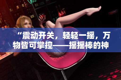 “震动开关，轻轻一摇，万物皆可掌控——摇摇棒的神奇力量解析”