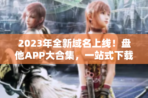 2023年全新域名上线！盘他APP大合集，一站式下载！