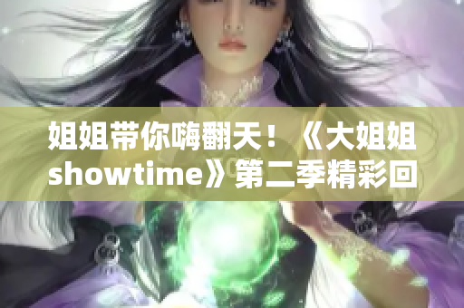 姐姐带你嗨翻天！《大姐姐showtime》第二季精彩回归，不容错过的视听盛宴！
