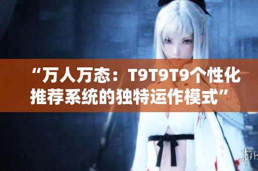 “万人万态：T9T9T9个性化推荐系统的独特运作模式”