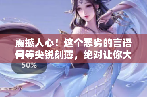震撼人心！这个恶劣的言语何等尖锐刻薄，绝对让你大开眼界！