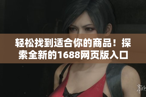 轻松找到适合你的商品！探索全新的1688网页版入口，畅享采购乐趣！