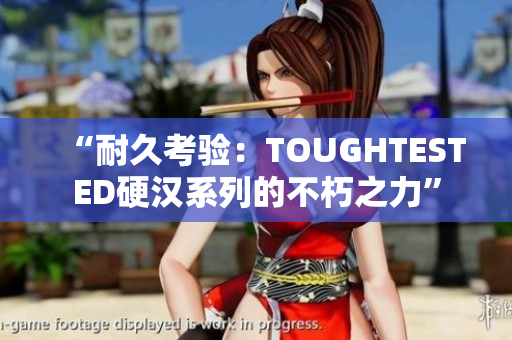 “耐久考验：TOUGHTESTED硬汉系列的不朽之力”